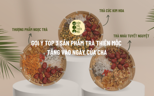 Gợi ý top 3 sản phẩm Trà Thiên Mộc vào ngày của Cha