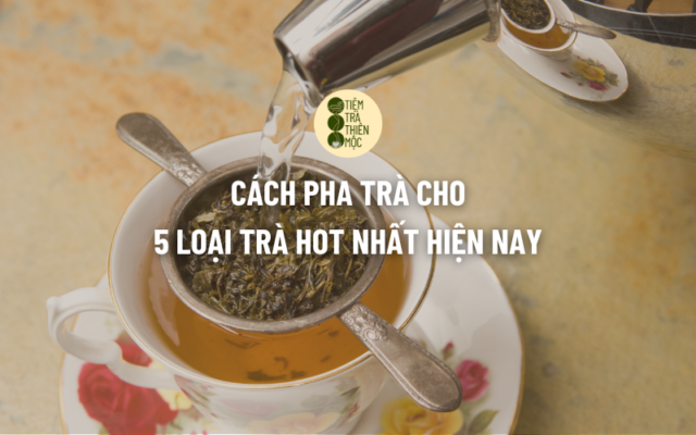 Cách Pha Trà Cho 5 Loại Trà Hot Nhất Hiện Nay