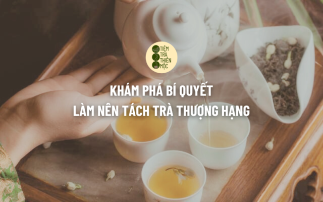 Khám Phá Bí Quyết Làm Nên Tách Trà Thượng Hạng