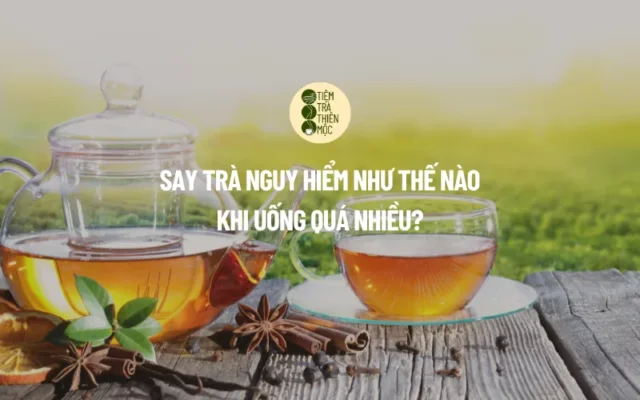 Say Trà Nguy Hiểm Như Thế Nào Khi Uống Quá Nhiều