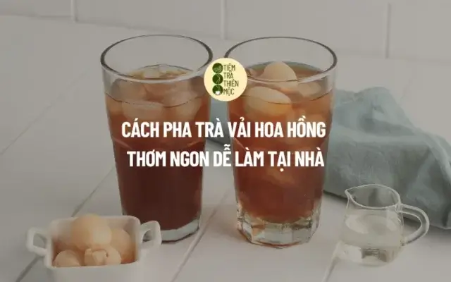 Cách Pha Trà Vải Hoa Hồng Thơm Ngon, Dễ Làm Tại Nhà